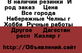 В наличии резинки. И род заказ. › Цена ­ 100 - Все города, Набережные Челны г. Хобби. Ручные работы » Другое   . Дагестан респ.,Кизляр г.